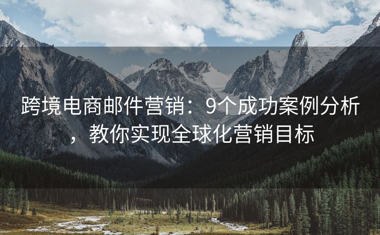 跨境電商郵件營銷：9個成功案例分析，教你實現(xiàn)全球化營銷目標(biāo)