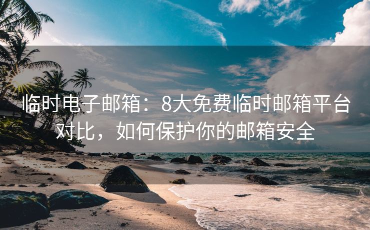 臨時(shí)電子郵箱：8大免費(fèi)臨時(shí)郵箱平臺(tái)對(duì)比，如何保護(hù)你的郵箱安全