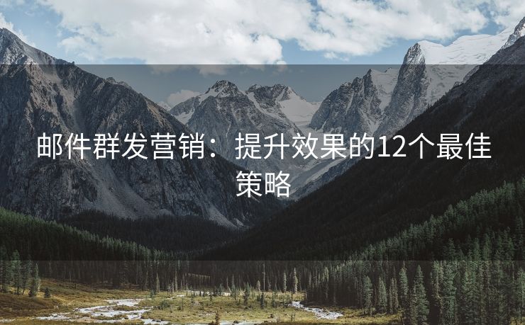郵件群發(fā)營(yíng)銷(xiāo)：提升效果的12個(gè)最佳策略