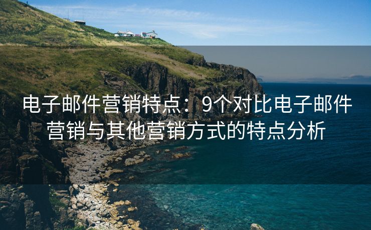 電子郵件營銷特點：9個對比電子郵件營銷與其他營銷方式的特點分析
