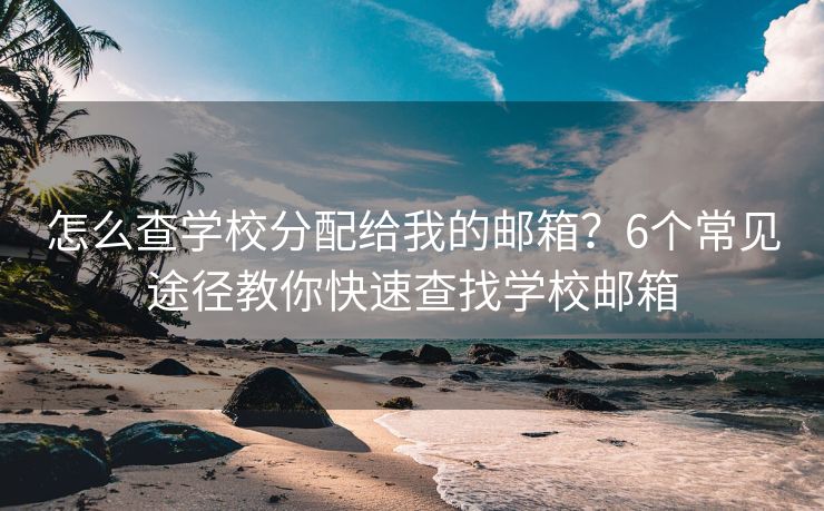 怎么查學(xué)校分配給我的郵箱？6個常見途徑教你快速查找學(xué)校郵箱