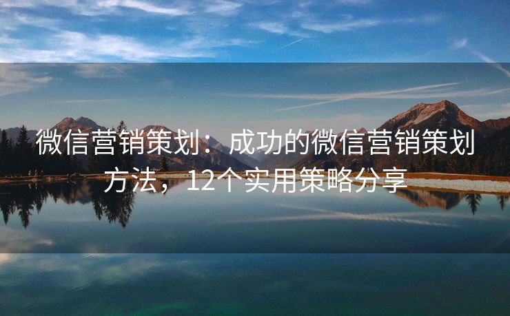 微信營銷策劃：成功的微信營銷策劃方法，12個實用策略分享