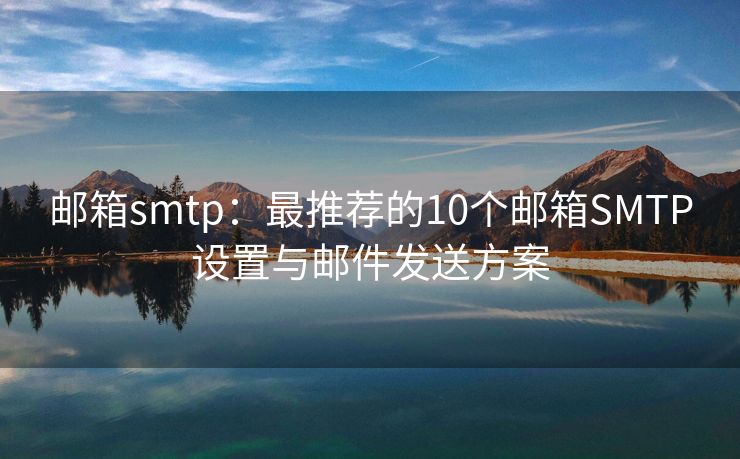 郵箱smtp：最推薦的10個郵箱SMTP設(shè)置與郵件發(fā)送方案