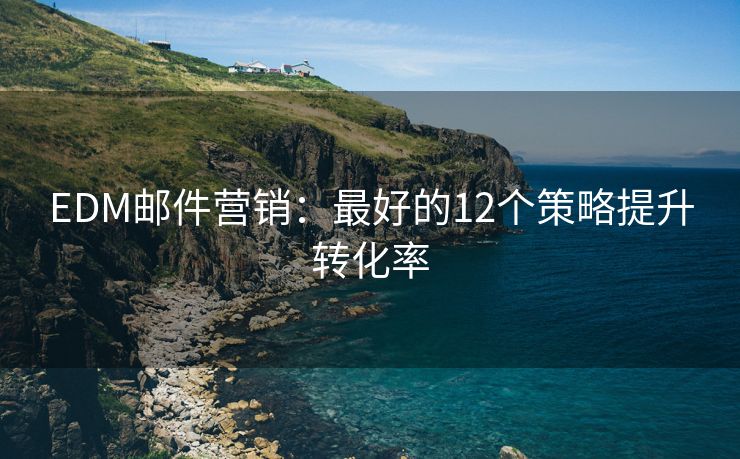 EDM郵件營(yíng)銷：最好的12個(gè)策略提升轉(zhuǎn)化率