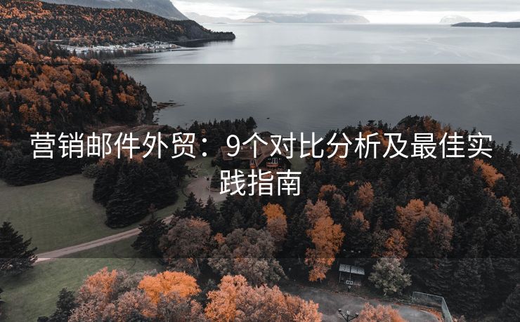 營銷郵件外貿：9個對比分析及最佳實踐指南
