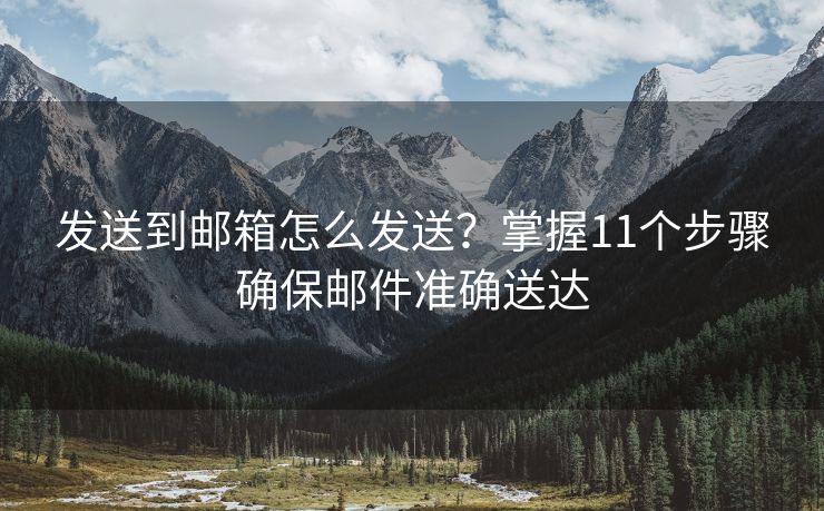 發(fā)送到郵箱怎么發(fā)送？掌握11個(gè)步驟確保郵件準(zhǔn)確送達(dá)