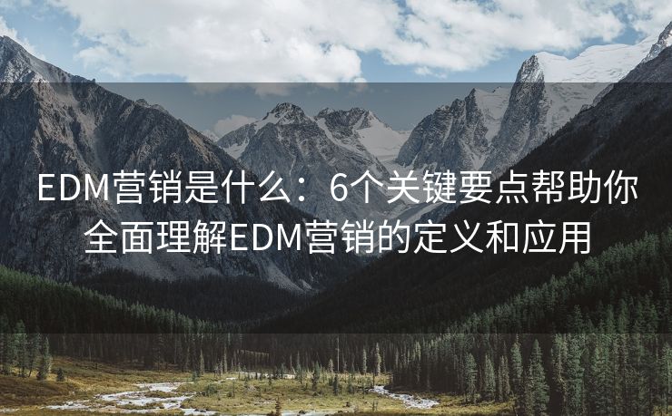 EDM營銷是什么：6個關鍵要點幫助你全面理解EDM營銷的定義和應用