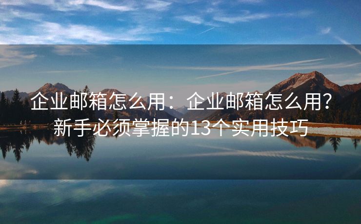 企業(yè)郵箱怎么用：企業(yè)郵箱怎么用？新手必須掌握的13個(gè)實(shí)用技巧
