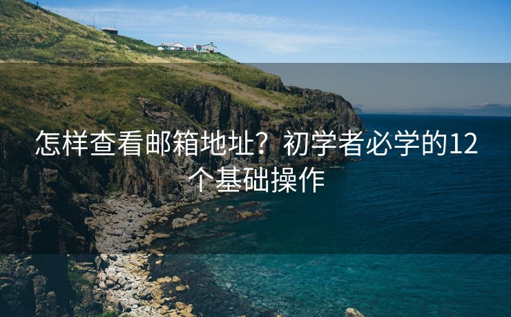 怎樣查看郵箱地址？初學(xué)者必學(xué)的12個基礎(chǔ)操作
