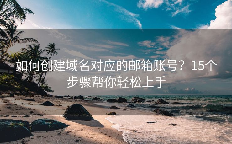 如何創(chuàng)建域名對應的郵箱賬號？15個步驟幫你輕松上手