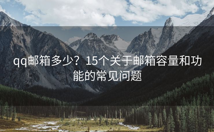 qq郵箱多少？15個關(guān)于郵箱容量和功能的常見問題