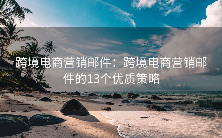 跨境電商營銷郵件：跨境電商營銷郵件的13個優(yōu)質(zhì)策略