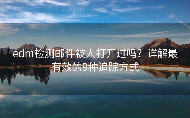 edm檢測(cè)郵件被人打開過嗎？詳解最有效的9種追蹤方式