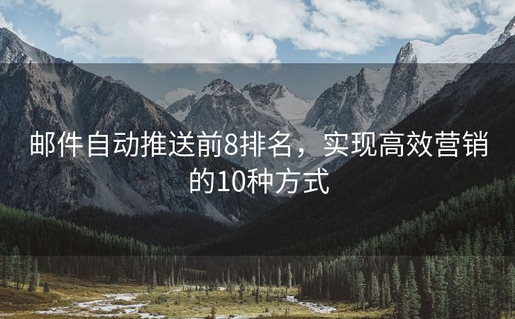 郵件自動(dòng)推送前8排名，實(shí)現(xiàn)高效營銷的10種方式