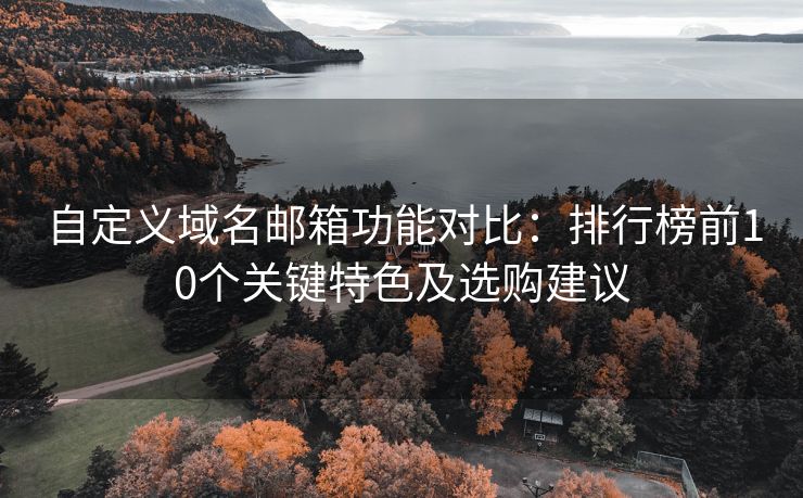 自定義域名郵箱功能對比：排行榜前10個關(guān)鍵特色及選購建議