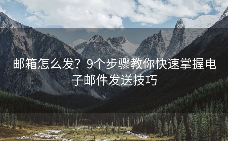 郵箱怎么發(fā)？9個步驟教你快速掌握電子郵件發(fā)送技巧
