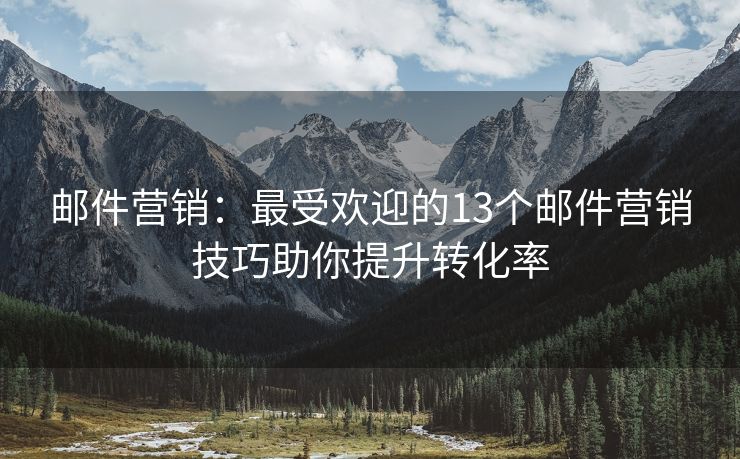 郵件營銷：最受歡迎的13個郵件營銷技巧助你提升轉(zhuǎn)化率
