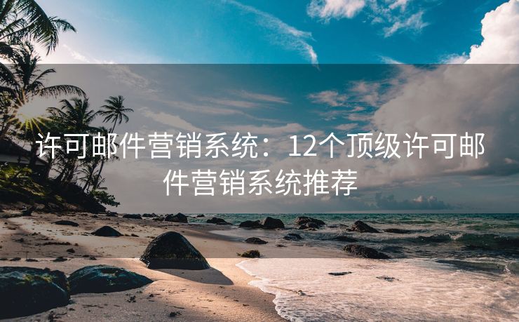 許可郵件營銷系統(tǒng)：12個頂級許可郵件營銷系統(tǒng)推薦