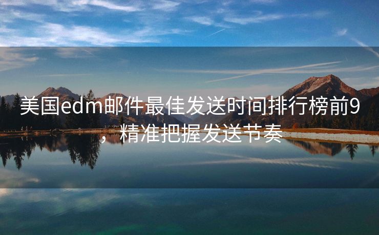 美國edm郵件最佳發(fā)送時間排行榜前9，精準(zhǔn)把握發(fā)送節(jié)奏