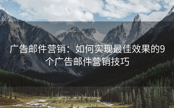 廣告郵件營(yíng)銷：如何實(shí)現(xiàn)最佳效果的9個(gè)廣告郵件營(yíng)銷技巧