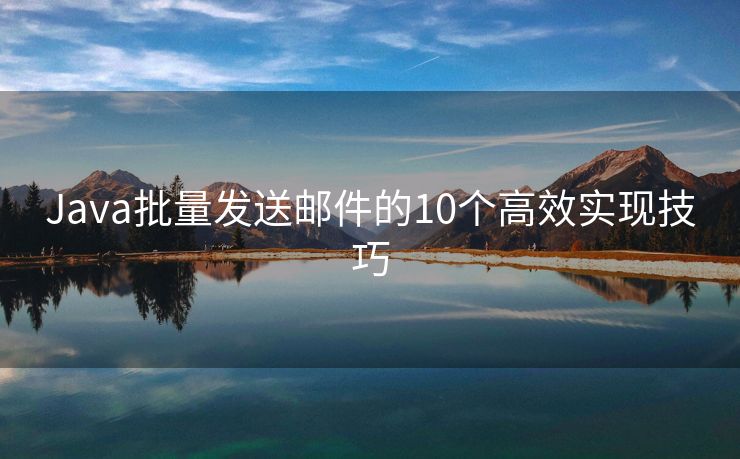 Java批量發(fā)送郵件的10個(gè)高效實(shí)現(xiàn)技巧