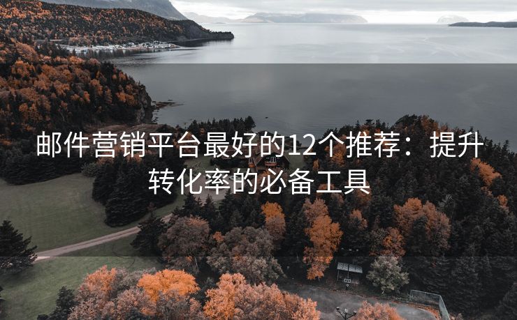 郵件營(yíng)銷(xiāo)平臺(tái)最好的12個(gè)推薦：提升轉(zhuǎn)化率的必備工具