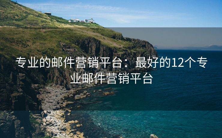 專業(yè)的郵件營銷平臺(tái)：最好的12個(gè)專業(yè)郵件營銷平臺(tái)