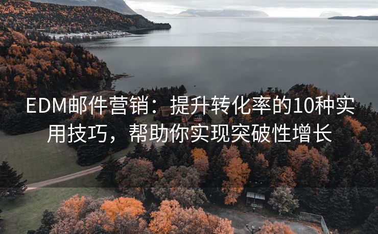 EDM郵件營銷：提升轉(zhuǎn)化率的10種實用技巧，幫助你實現(xiàn)突破性增長