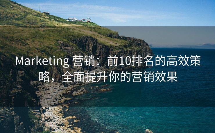 Marketing 營銷：前10排名的高效策略，全面提升你的營銷效果