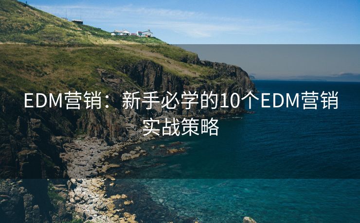 EDM營(yíng)銷：新手必學(xué)的10個(gè)EDM營(yíng)銷實(shí)戰(zhàn)策略