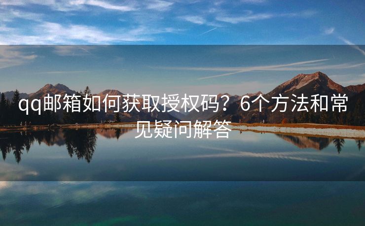 qq郵箱如何獲取授權(quán)碼？6個方法和常見疑問解答