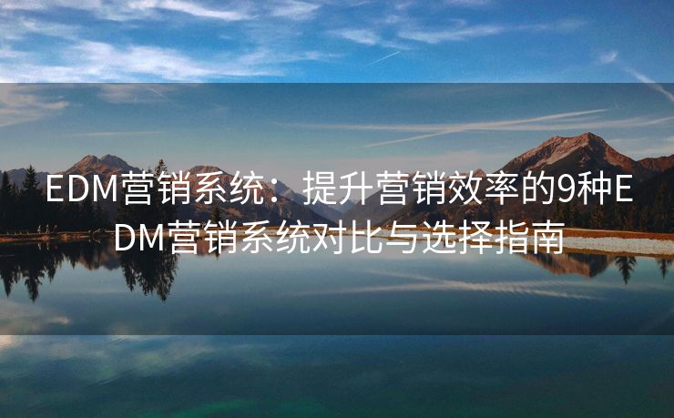 EDM營(yíng)銷系統(tǒng)：提升營(yíng)銷效率的9種EDM營(yíng)銷系統(tǒng)對(duì)比與選擇指南