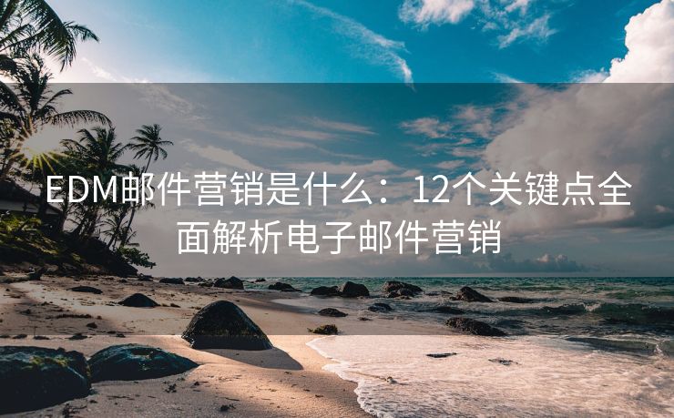 EDM郵件營銷是什么：12個關(guān)鍵點(diǎn)全面解析電子郵件營銷