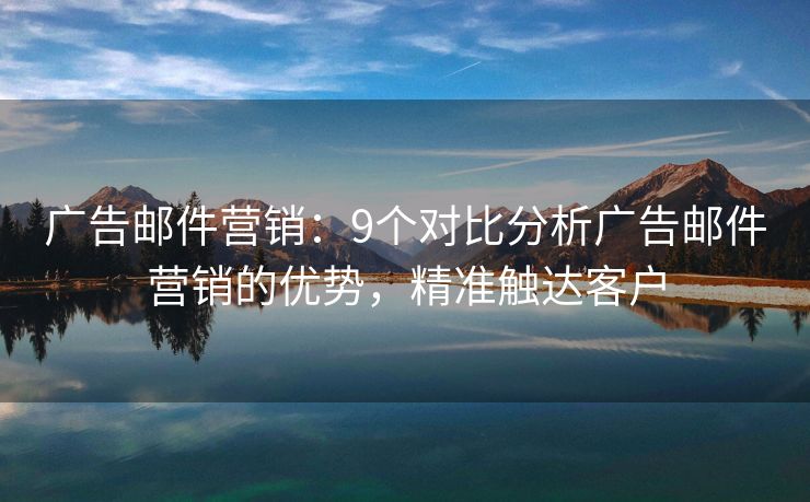 廣告郵件營(yíng)銷：9個(gè)對(duì)比分析廣告郵件營(yíng)銷的優(yōu)勢(shì)，精準(zhǔn)觸達(dá)客戶