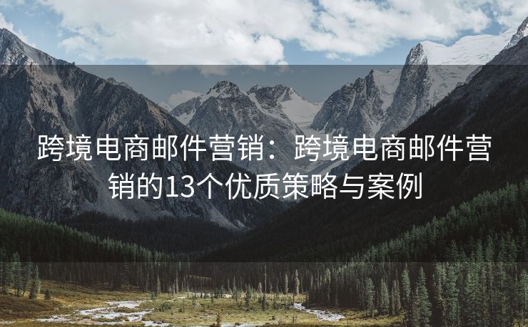 跨境電商郵件營(yíng)銷(xiāo)：跨境電商郵件營(yíng)銷(xiāo)的13個(gè)優(yōu)質(zhì)策略與案例