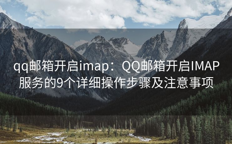 qq郵箱開(kāi)啟imap：QQ郵箱開(kāi)啟IMAP服務(wù)的9個(gè)詳細(xì)操作步驟及注意事項(xiàng)