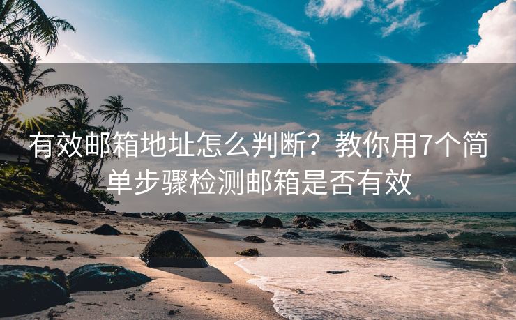 有效郵箱地址怎么判斷？教你用7個(gè)簡(jiǎn)單步驟檢測(cè)郵箱是否有效