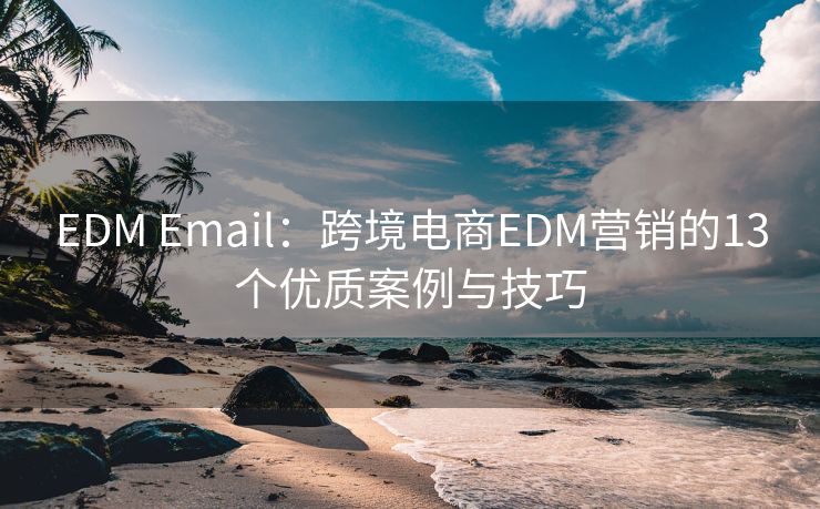 EDM Email：跨境電商EDM營銷的13個(gè)優(yōu)質(zhì)案例與技巧