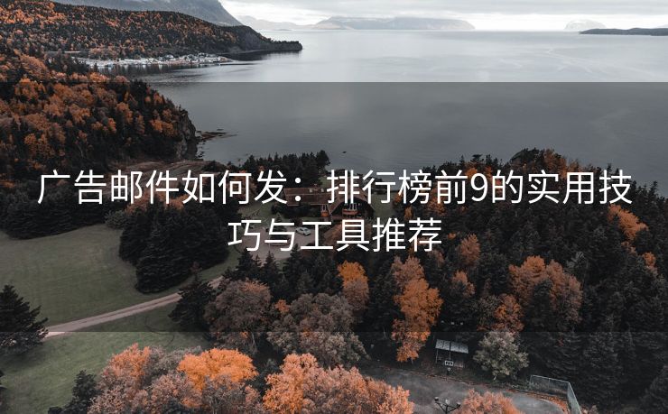 廣告郵件如何發(fā)：排行榜前9的實用技巧與工具推薦
