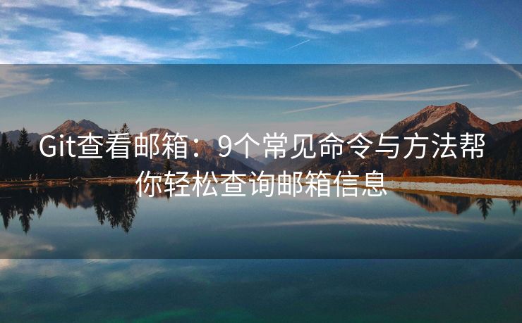 Git查看郵箱：9個(gè)常見命令與方法幫你輕松查詢郵箱信息