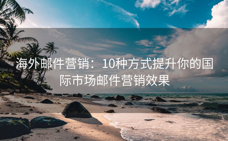 海外郵件營(yíng)銷：10種方式提升你的國(guó)際市場(chǎng)郵件營(yíng)銷效果