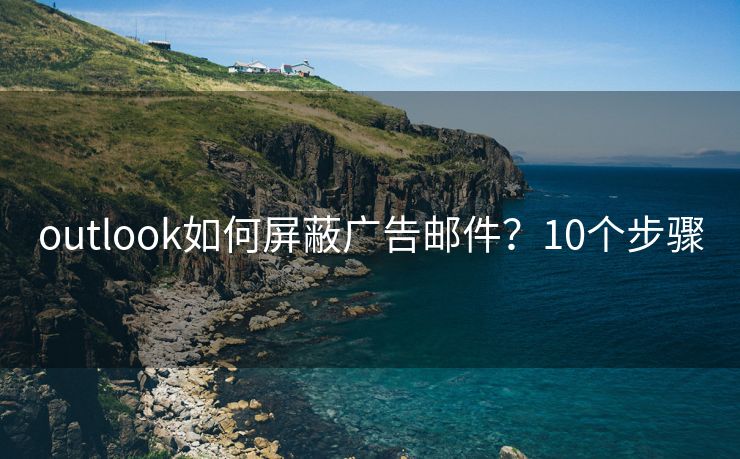 outlook如何屏蔽廣告郵件？10個(gè)步驟
