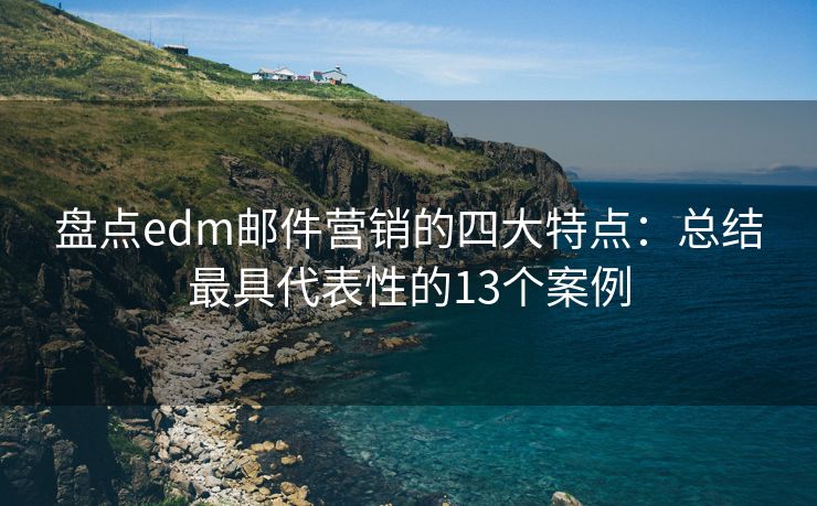 盤點edm郵件營銷的四大特點：總結(jié)最具代表性的13個案例