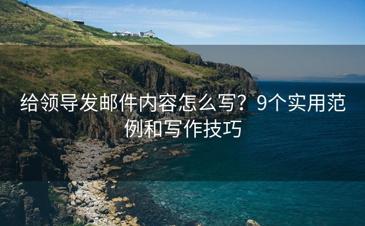 給領(lǐng)導發(fā)郵件內(nèi)容怎么寫？9個實用范例和寫作技巧