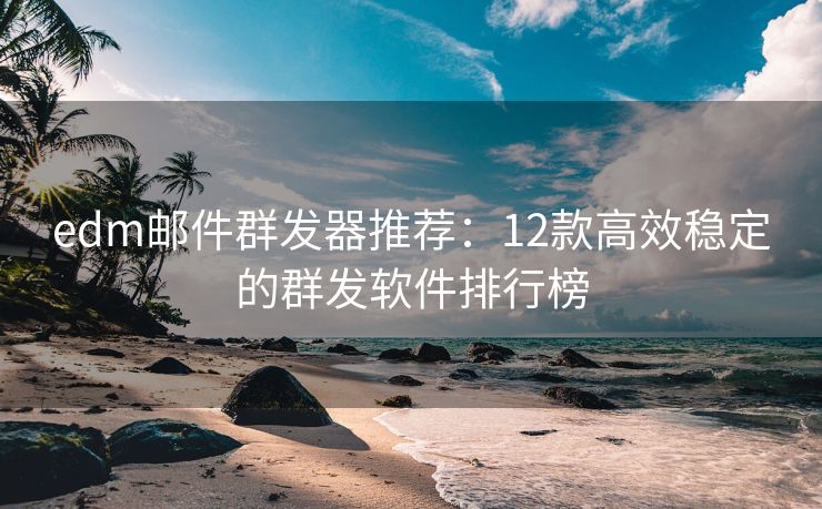 edm郵件群發(fā)器推薦：12款高效穩(wěn)定的群發(fā)軟件排行榜