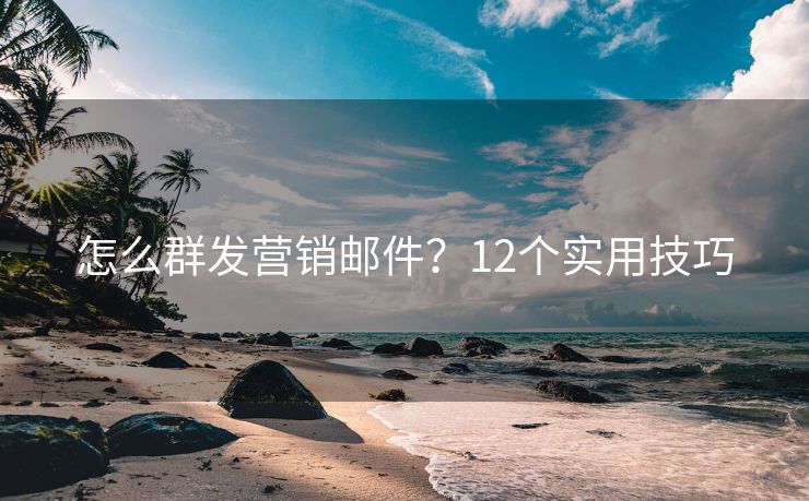 怎么群發(fā)營銷郵件？12個(gè)實(shí)用技巧
