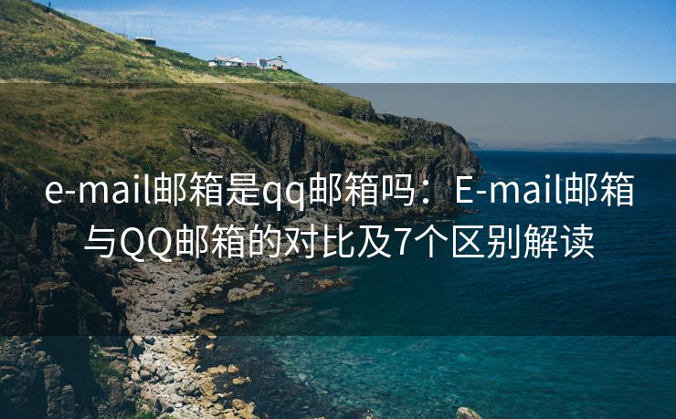 e-mail郵箱是qq郵箱嗎：E-mail郵箱與QQ郵箱的對比及7個區(qū)別解讀