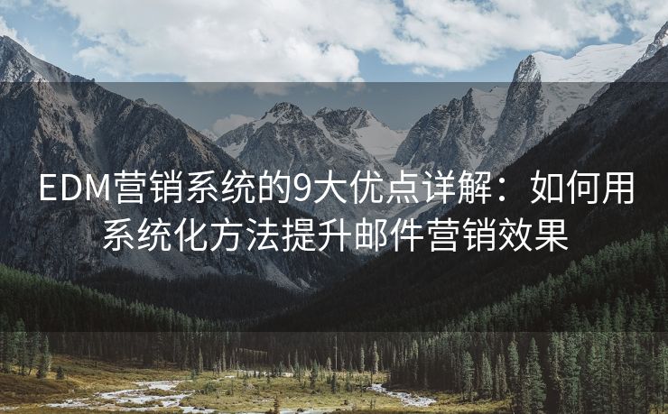 EDM營(yíng)銷(xiāo)系統(tǒng)的9大優(yōu)點(diǎn)詳解：如何用系統(tǒng)化方法提升郵件營(yíng)銷(xiāo)效果