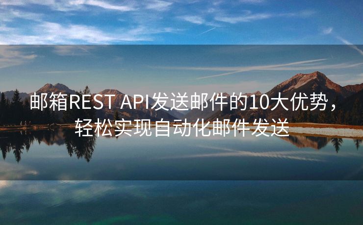 郵箱REST API發(fā)送郵件的10大優(yōu)勢，輕松實(shí)現(xiàn)自動化郵件發(fā)送