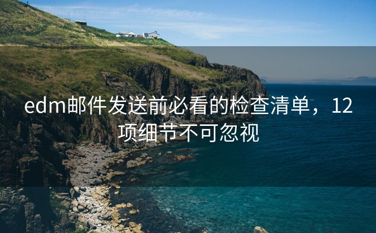 edm郵件發(fā)送前必看的檢查清單，12項(xiàng)細(xì)節(jié)不可忽視